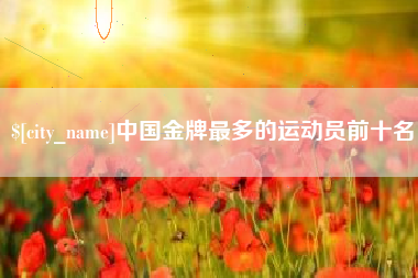 雅安中国金牌最多的运动员前十名