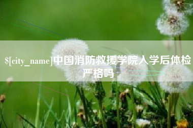 雅安中国消防救援学院入学后体检严格吗