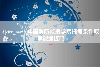 雅安中国消防救援学院报考条件政审能通过吗